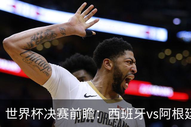 世界杯决赛前瞻：西班牙vs阿根廷，中场群星围剿梅西