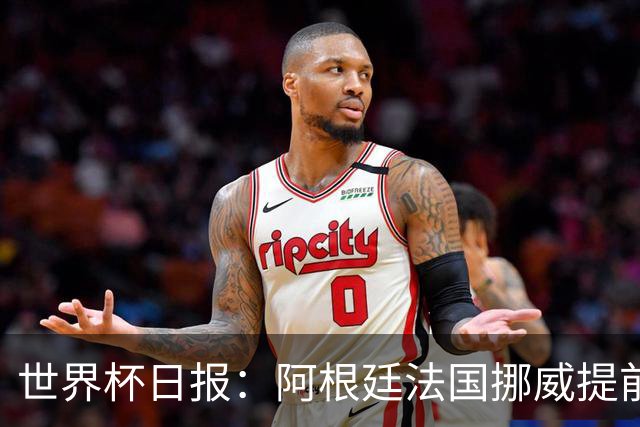 世界杯日报：阿根廷法国挪威提前出线 约旦两连败出局