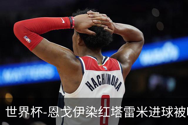 世界杯-恩戈伊染红塔雷米进球被吹 10人比利时0-0伊朗