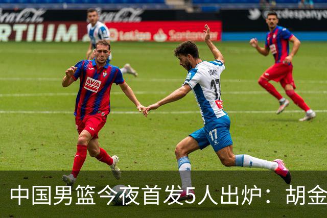 中国男篮今夜首发5人出炉：胡金秋+李弘权+王俊杰+赵继伟+廖三宁