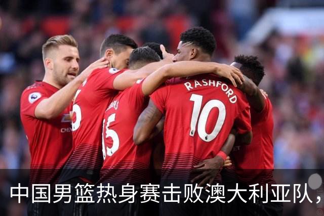 中国男篮热身赛击败澳大利亚队，王俊杰砍下23分，杨瀚森缺阵