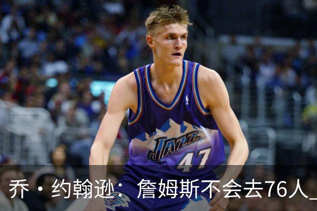 乔·约翰逊：詹姆斯不会去76人 那里太靠东部且让他感到陌生