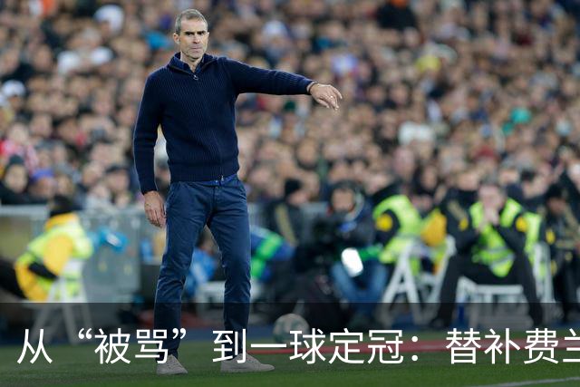 从“被骂”到一球定冠：替补费兰·托雷斯的106分钟逆天改命
