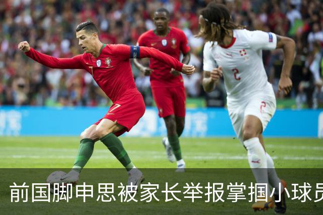 前国脚申思被家长举报掌掴小球员，中国足协强调其已终身禁足