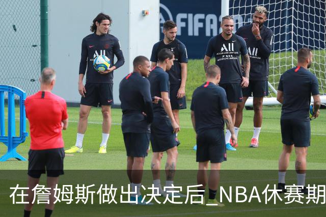 在詹姆斯做出决定后 NBA休赛期还将上演哪些大戏？