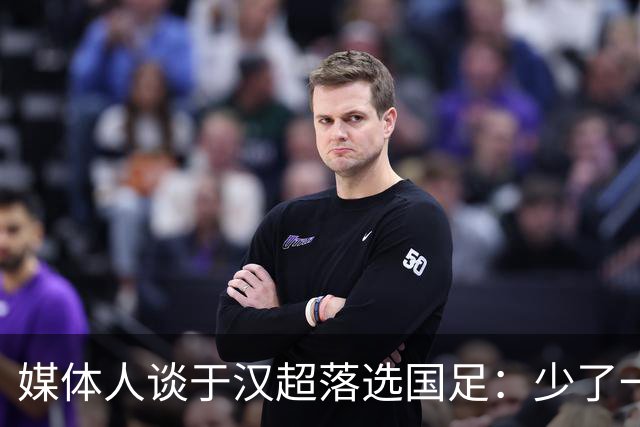 媒体人谈于汉超落选国足：少了一个能决定比赛的人