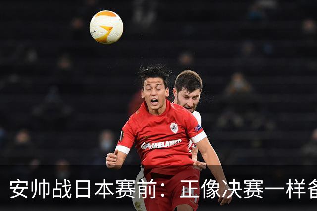 安帅战日本赛前：正像决赛一样备战这场比赛 内马尔能上场15分钟