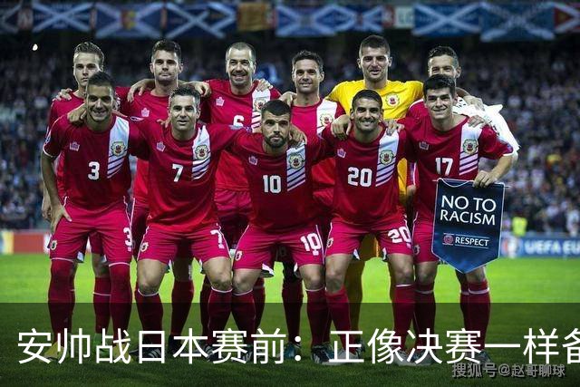 安帅战日本赛前：正像决赛一样备战这场比赛 内马尔能上场15分钟