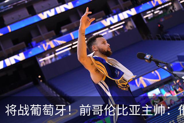 将战葡萄牙！前哥伦比亚主帅：他们的攻势足球其实对我们有利