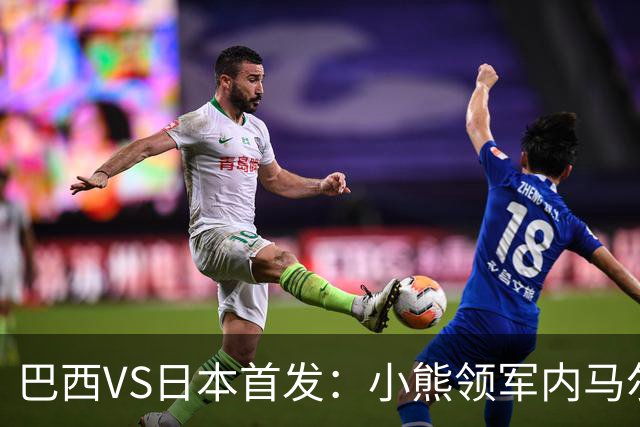 巴西VS日本首发：小熊领军内马尔替补 库尼亚配拉扬