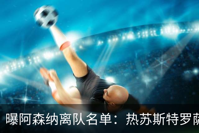 曝阿森纳离队名单：热苏斯特罗萨德领衔 19岁小将前途未卜