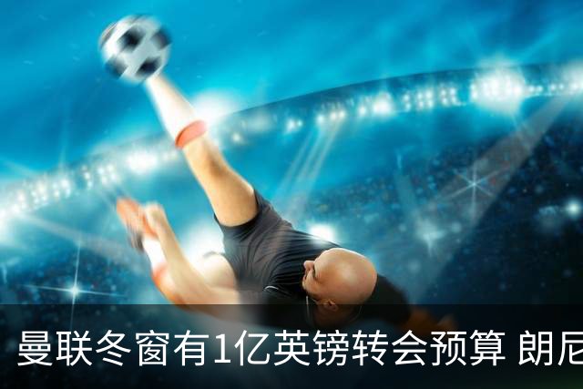 曼联冬窗有1亿英镑转会预算 朗尼克点名要这两人