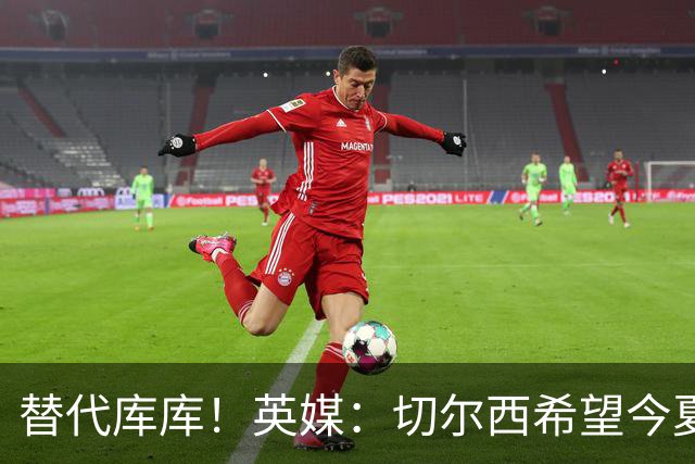 替代库库！英媒：切尔西希望今夏签下至少两名具备首发实力的后卫