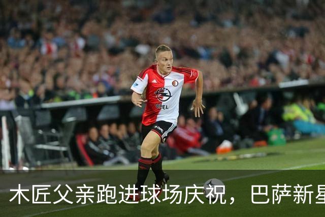 木匠父亲跑进球场庆祝，巴萨新星库巴西的家庭故事