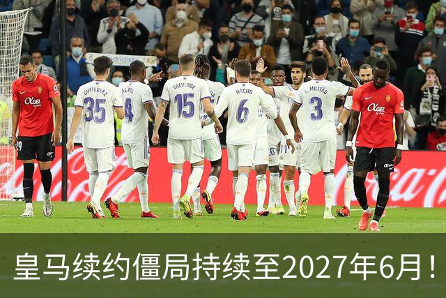 皇马续约僵局持续至2027年6月！阿森纳砸队史第一高薪等接盘