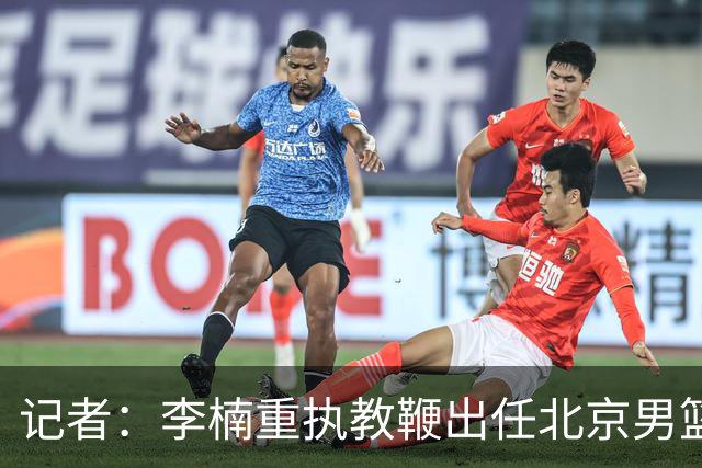 记者：李楠重执教鞭出任北京男篮主帅 率志在夺冠的北京征战CBA