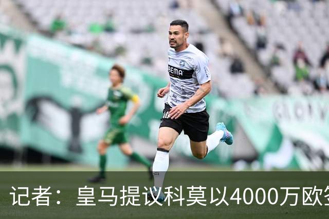 记者：皇马提议科莫以4000万欧签下帕斯，自己保留8000万欧回购权