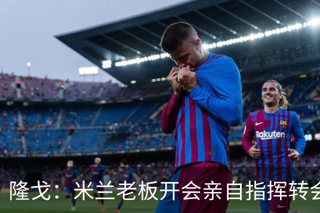 隆戈：米兰老板开会亲自指挥转会 阿莫林当上足球经理深度参与