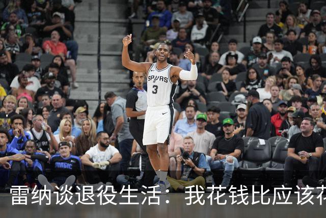 雷纳谈退役生活：我花钱比应该花的更多，幸好有人照顾好我的财产