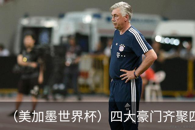 （美加墨世界杯）四大豪门齐聚四强 谁能笑到最后？