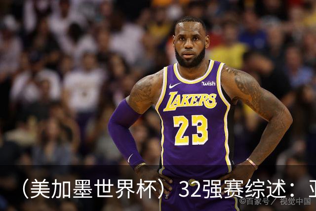 （美加墨世界杯）32强赛综述：亚足联球队全军覆没 “金靴”之争升温