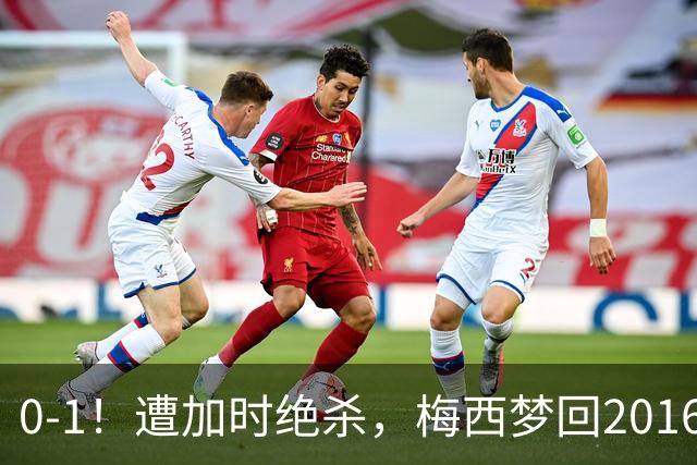 0-1！遭加时绝杀，梅西梦回2016，赛后举动让球迷动容，2030再战