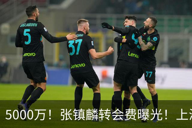 5000万！张镇麟转会费曝光！上海队封神级大交易