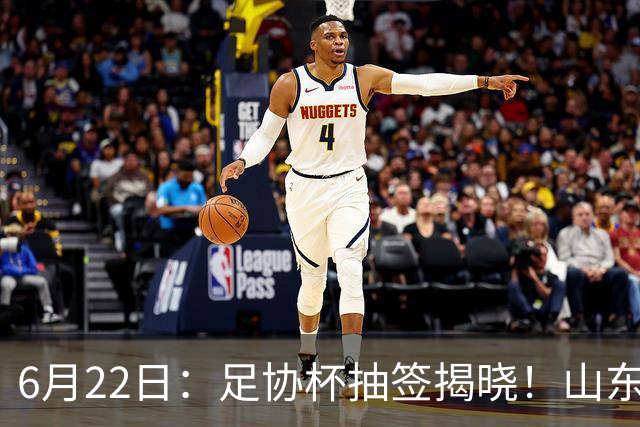 6月22日：足协杯抽签揭晓！山东泰山能否靠“神签”避开海港申花，逆袭卫冕？