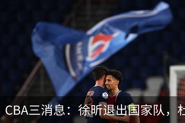 CBA三消息：徐昕退出国家队，杜润旺有情有义，辽宁培养郭艾伦接班人
