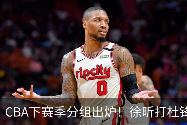 CBA下赛季分组出炉！徐昕打杜锋4次 广东与北京交手4次 赵睿很开心