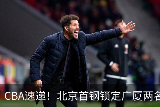 CBA速递！北京首钢锁定广厦两名强援，广厦留住塔克，深圳正式续约巴吉，迪亚洛心系山西