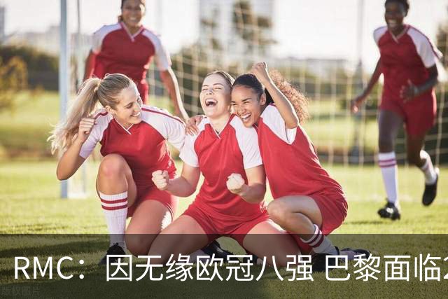 RMC：因无缘欧冠八强 巴黎面临2000万欧资金缺口